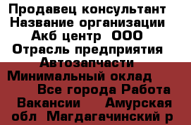 Продавец-консультант › Название организации ­ Акб-центр, ООО › Отрасль предприятия ­ Автозапчасти › Минимальный оклад ­ 25 000 - Все города Работа » Вакансии   . Амурская обл.,Магдагачинский р-н